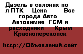 Дизель в салонах по 20 л ПТК. › Цена ­ 30 - Все города Авто » Автохимия, ГСМ и расходники   . Крым,Красноперекопск